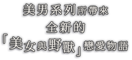 美男系列所帶來全新的「美女與野獸」戀愛物語美男王子-美女與野獸的最後之戀